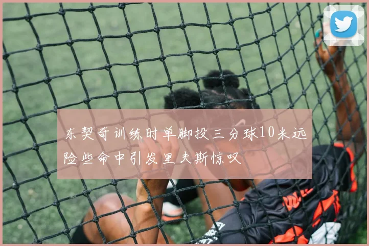 东契奇训练时单脚投三分球10米远险些命中引发里夫斯惊叹