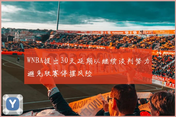WNBA提出30天延期以继续谈判努力避免联赛停摆风险