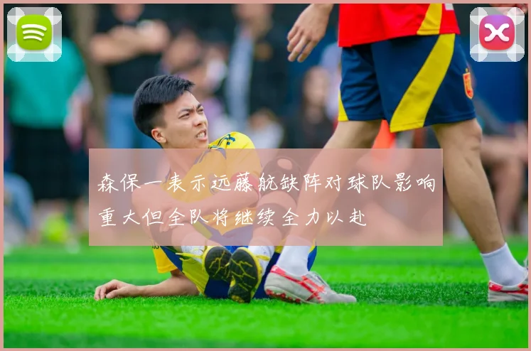 森保一表示远藤航缺阵对球队影响重大但全队将继续全力以赴