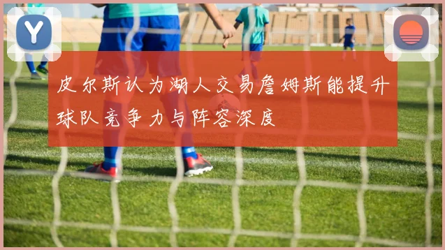 皮尔斯认为湖人交易詹姆斯能提升球队竞争力与阵容深度