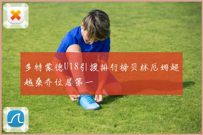 多特蒙德U18引援排行榜贝林厄姆超越桑乔位居第一