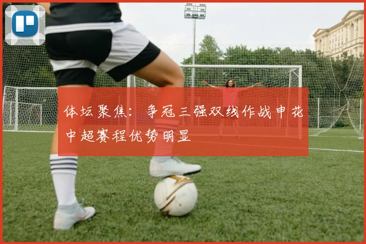 体坛聚焦：争冠三强双线作战申花中超赛程优势明显