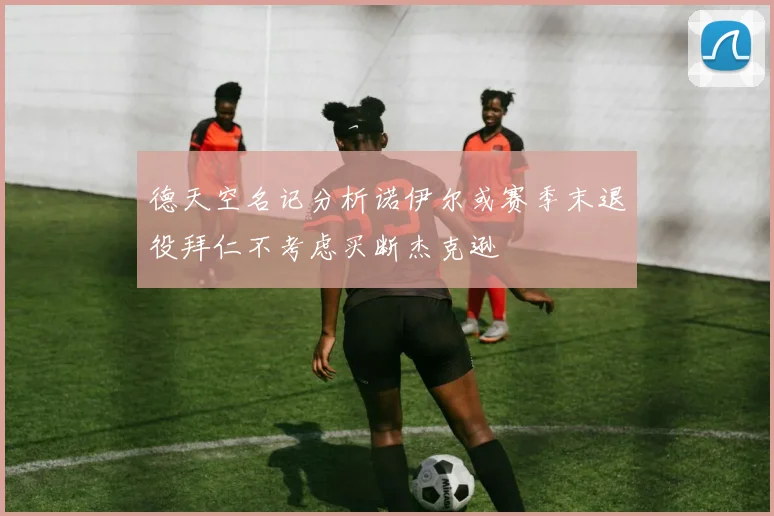 德天空名记分析诺伊尔或赛季末退役拜仁不考虑买断杰克逊