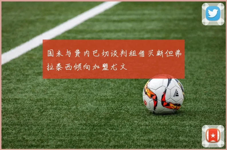 国米与费内巴切谈判租借买断但弗拉泰西倾向加盟尤文