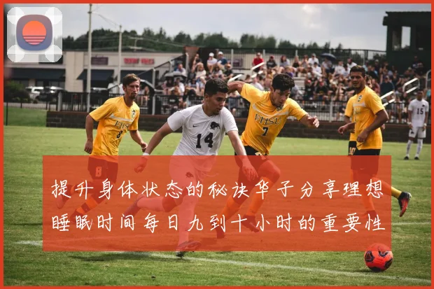 提升身体状态的秘诀华子分享理想睡眠时间每日九到十小时的重要性