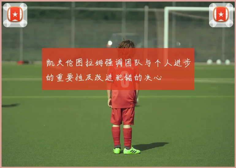 凯夫伦图拉姆强调团队与个人进步的重要性及改进犯错的决心