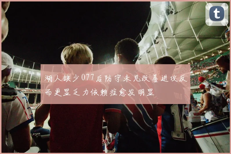 湖人缺少077后防守未见改善进攻反而更显乏力依赖症愈发明显