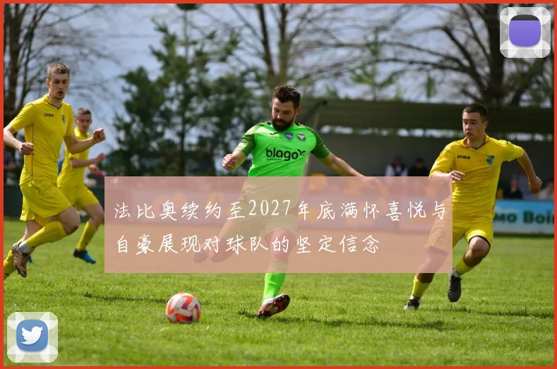 法比奥续约至2027年底满怀喜悦与自豪展现对球队的坚定信念