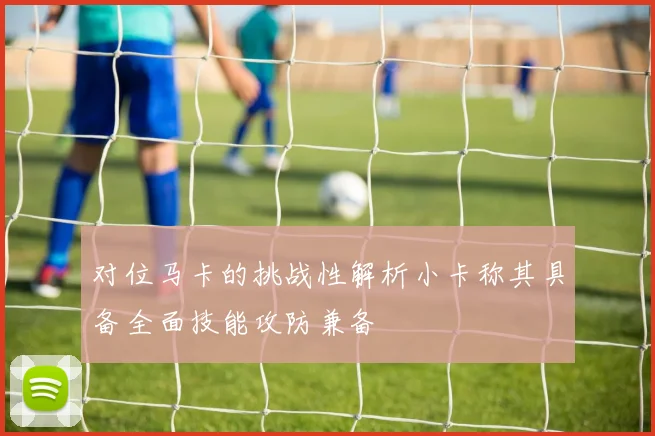 对位马卡的挑战性解析小卡称其具备全面技能攻防兼备
