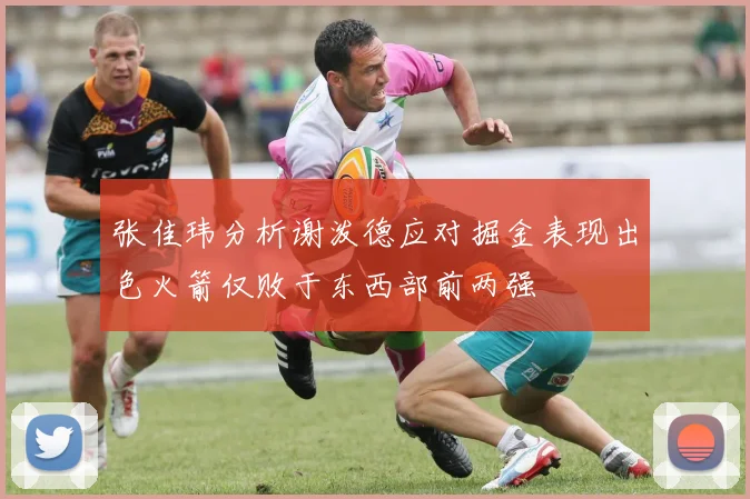 张佳玮分析谢泼德应对掘金表现出色火箭仅败于东西部前两强
